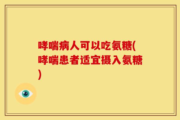 哮喘病人可以吃氨糖(哮喘患者适宜摄入氨糖)