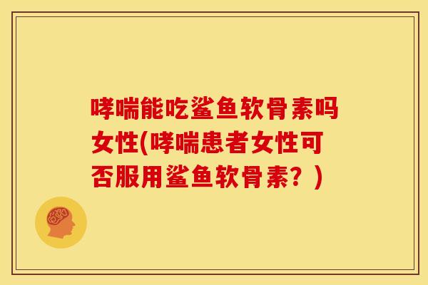 哮喘能吃鲨鱼软骨素吗女性(哮喘患者女性可否服用鲨鱼软骨素?)-第1张图片-关节骑士 哮喘能吃鲨鱼软骨素吗女性(哮喘患者女性可否服用鲨鱼软骨素?)-第1张图片-关节骑士