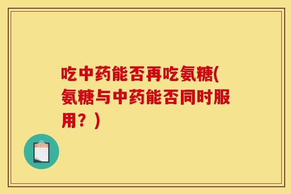吃中药能否再吃氨糖(氨糖与中药能否同时服用？)
