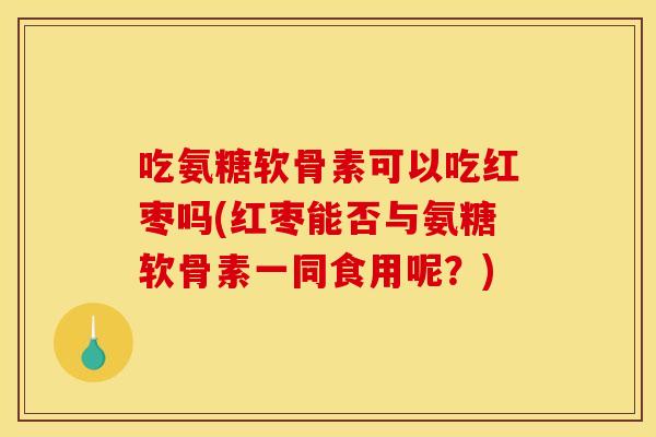 吃氨糖软骨素可以吃红枣吗(红枣能否与氨糖软骨素一同食用呢？)