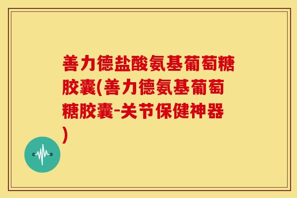 善力德盐酸氨基葡萄糖胶囊(善力德氨基葡萄糖胶囊-关节保健神器)