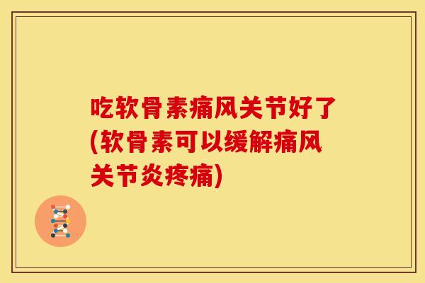 吃软骨素痛风关节好了(软骨素可以缓解痛风关节炎疼痛)