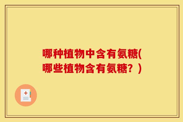 哪种植物中含有氨糖(哪些植物含有氨糖？)