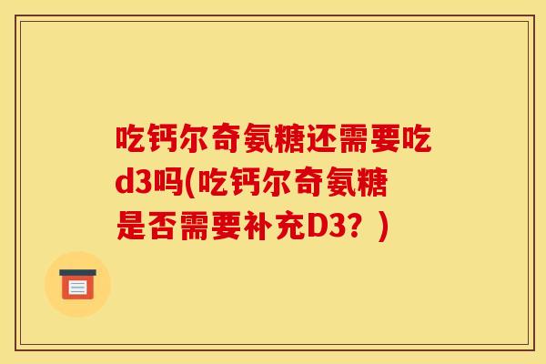 吃钙尔奇氨糖还需要吃d3吗(吃钙尔奇氨糖是否需要补充D3？)