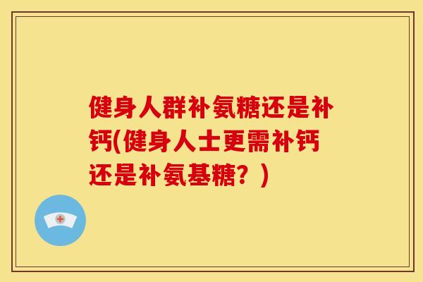 健身人群补氨糖还是补钙(健身人士更需补钙还是补氨基糖？)