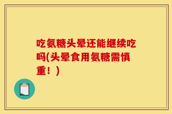 吃氨糖头晕还能继续吃吗(头晕食用氨糖需慎重！)
