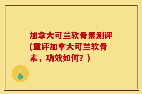 加拿大可兰软骨素测评(重评加拿大可兰软骨素，功效如何？)-第1张图片-关节骑士