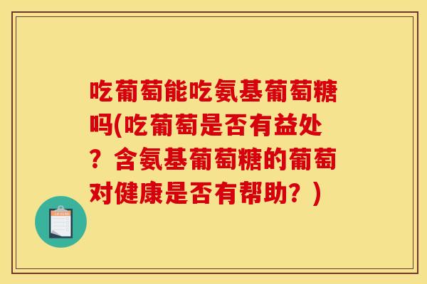 吃葡萄能吃氨基葡萄糖吗(吃葡萄是否有益处?含氨基葡萄糖的葡萄对健康是否有帮助?)-第1张图片-关节骑士 吃葡萄能吃氨基葡萄糖吗(吃葡萄是否有益处?含氨基葡萄糖的葡萄对健康是否有帮助?)-第1张图片-关节骑士
