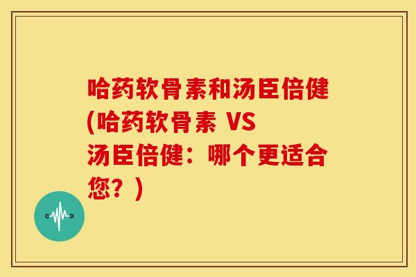 哈药软骨素和汤臣倍健(哈药软骨素 VS 汤臣倍健:哪个更适合您?)-第1张图片-关节骑士 哈药软骨素和汤臣倍健(哈药软骨素 VS 汤臣倍健:哪个更适合您?)-第1张图片-关节骑士