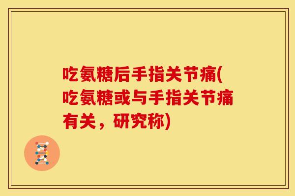 吃氨糖后手指关节痛(吃氨糖或与手指关节痛有关，研究称)-第1张图片-关节骑士