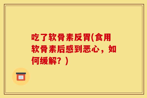 吃了软骨素反胃(食用软骨素后感到恶心，如何缓解？)