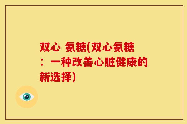 双心 氨糖(双心氨糖：一种改善心脏健康的新选择)
