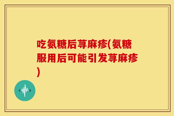 吃氨糖后荨麻疹(氨糖服用后可能引发荨麻疹)