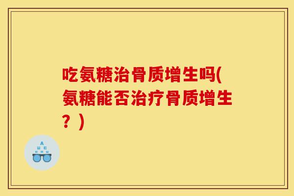 吃氨糖治骨质增生吗(氨糖能否治疗骨质增生？)