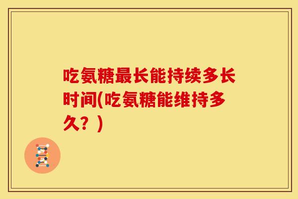 吃氨糖最长能持续多长时间(吃氨糖能维持多久？)