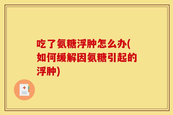 吃了氨糖浮肿怎么办(如何缓解因氨糖引起的浮肿)-第1张图片-关节骑士 吃了氨糖浮肿怎么办(如何缓解因氨糖引起的浮肿)-第1张图片-关节骑士