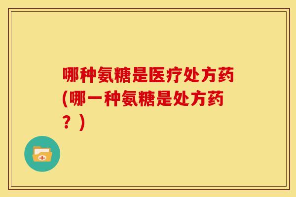 哪种氨糖是医疗处方药(哪一种氨糖是处方药？)