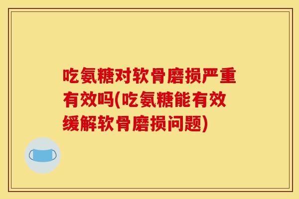 吃氨糖对软骨磨损严重有效吗(吃氨糖能有效缓解软骨磨损问题)