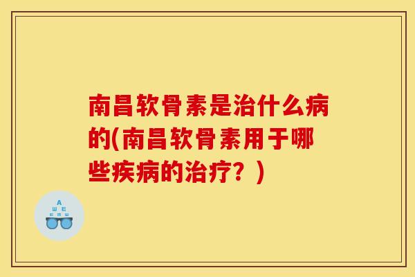 南昌软骨素是治什么病的(南昌软骨素用于哪些疾病的治疗？)