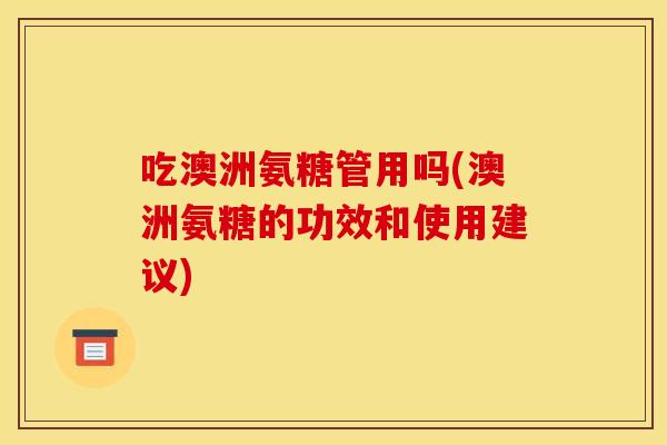 吃澳洲氨糖管用吗(澳洲氨糖的功效和使用建议)