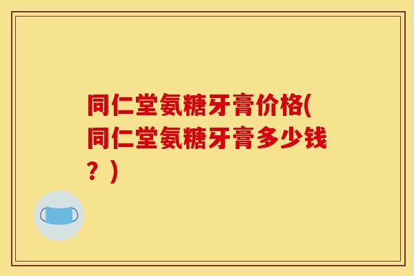 同仁堂氨糖牙膏价格(同仁堂氨糖牙膏多少钱?)-第1张图片-关节骑士 同仁堂氨糖牙膏价格(同仁堂氨糖牙膏多少钱?)-第1张图片-关节骑士
