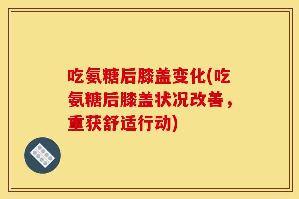 吃氨糖后膝盖变化(吃氨糖后膝盖状况改善，重获舒适行动)