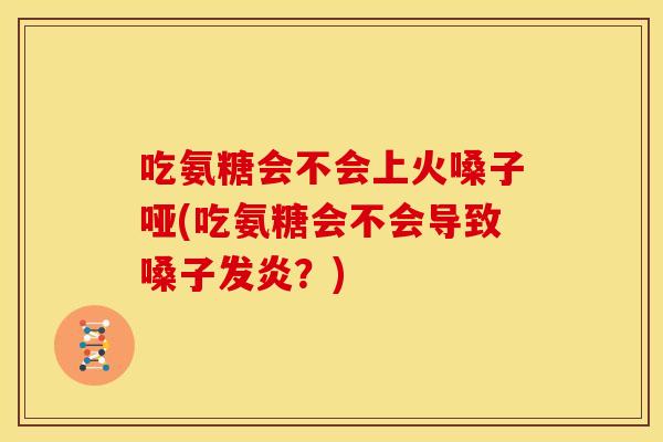 吃氨糖会不会上火嗓子哑(吃氨糖会不会导致嗓子发炎？)-第1张图片-关节骑士