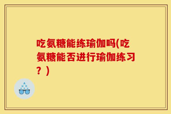 吃氨糖能练瑜伽吗(吃氨糖能否进行瑜伽练习？)