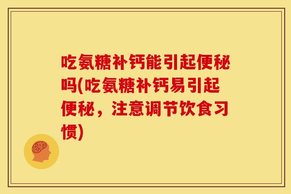 吃氨糖补钙能引起便秘吗(吃氨糖补钙易引起便秘，注意调节饮食习惯)