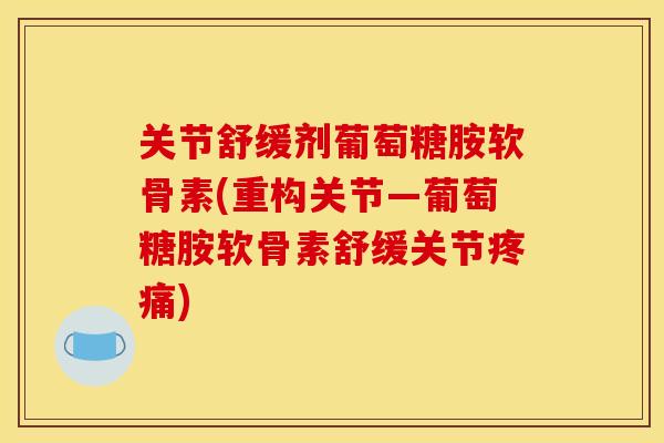 关节舒缓剂葡萄糖胺软骨素(重构关节—葡萄糖胺软骨素舒缓关节疼痛)