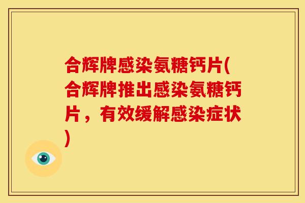 合辉牌感染氨糖钙片(合辉牌推出感染氨糖钙片，有效缓解感染症状)