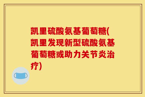 凯里硫酸氨基葡萄糖(凯里发现新型硫酸氨基葡萄糖或助力关节炎治疗)