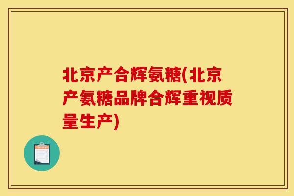 北京产合辉氨糖(北京产氨糖品牌合辉重视质量生产)