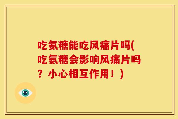 吃氨糖能吃风痛片吗(吃氨糖会影响风痛片吗？小心相互作用！)