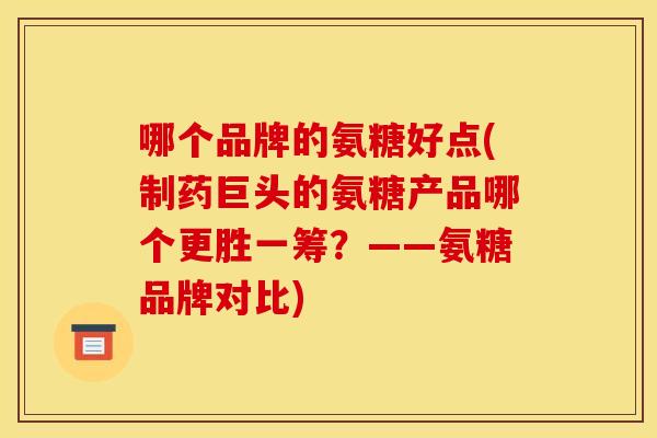 哪个品牌的氨糖好点(制药巨头的氨糖产品哪个更胜一筹？——氨糖品牌对比)