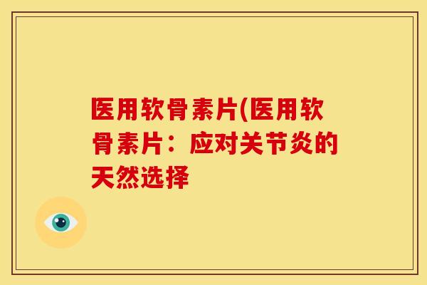 医用软骨素片(医用软骨素片：应对关节炎的天然选择