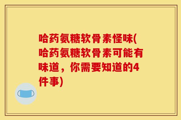 哈药氨糖软骨素怪味(哈药氨糖软骨素可能有味道，你需要知道的4件事)