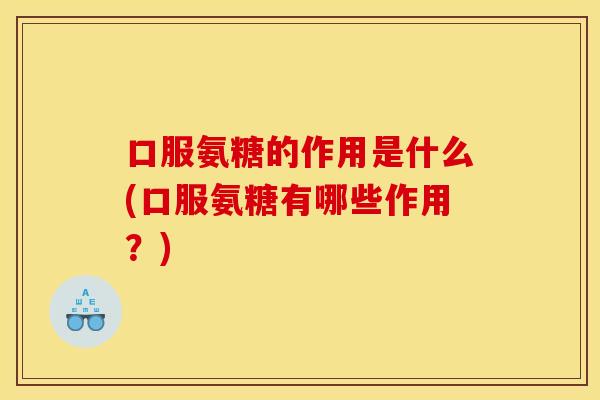 口服氨糖的作用是什么(口服氨糖有哪些作用？)
