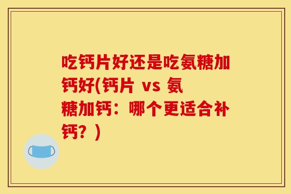 吃钙片好还是吃氨糖加钙好(钙片 vs 氨糖加钙：哪个更适合补钙？)-第1张图片-关节骑士
