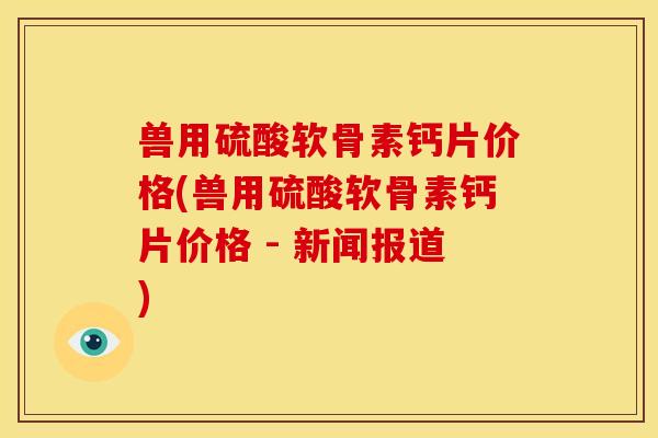 兽用硫酸软骨素钙片价格(兽用硫酸软骨素钙片价格 - 新闻报道)