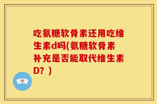 吃氨糖软骨素还用吃维生素d吗(氨糖软骨素补充是否能取代维生素D？)