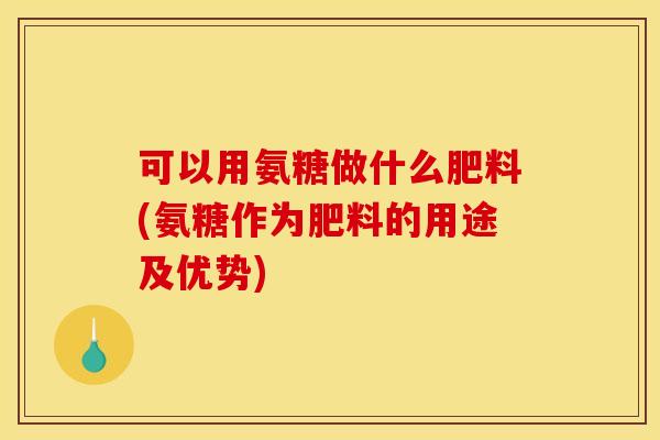 可以用氨糖做什么肥料(氨糖作为肥料的用途及优势)-第1张图片-关节骑士 可以用氨糖做什么肥料(氨糖作为肥料的用途及优势)-第1张图片-关节骑士