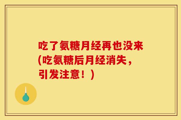 吃了氨糖月经再也没来(吃氨糖后月经消失，引发注意！)