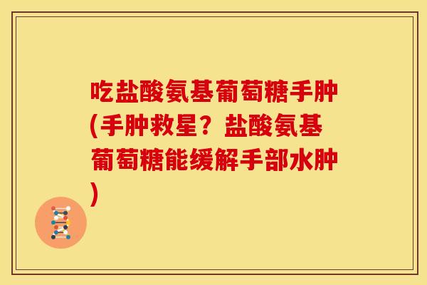 吃盐酸氨基葡萄糖手肿(手肿救星？盐酸氨基葡萄糖能缓解手部水肿)-第1张图片-关节骑士