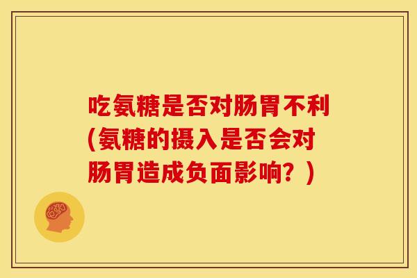 吃氨糖是否对肠胃不利(氨糖的摄入是否会对肠胃造成负面影响？)