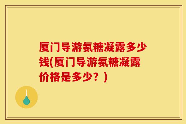 厦门导游氨糖凝露多少钱(厦门导游氨糖凝露价格是多少？)