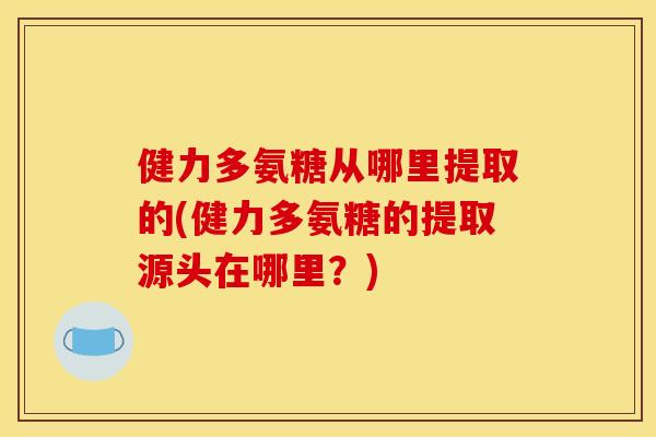 健力多氨糖从哪里提取的(健力多氨糖的提取源头在哪里?)-第1张图片-关节骑士 健力多氨糖从哪里提取的(健力多氨糖的提取源头在哪里?)-第1张图片-关节骑士