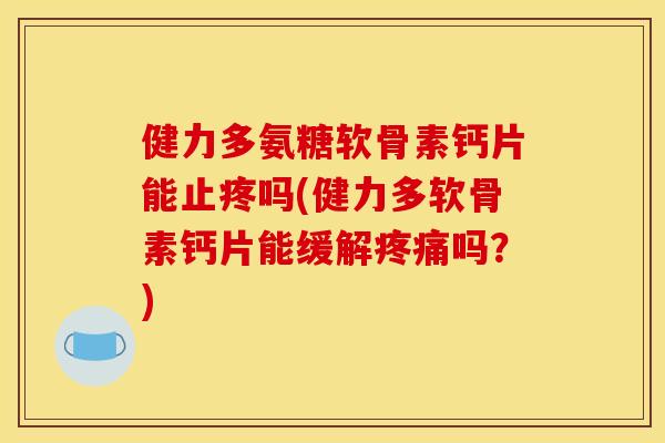 健力多氨糖软骨素钙片能止疼吗(健力多软骨素钙片能缓解疼痛吗？)-第1张图片-关节骑士
