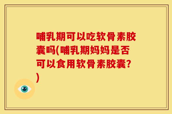 哺乳期可以吃软骨素胶囊吗(哺乳期妈妈是否可以食用软骨素胶囊？)