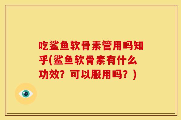 吃鲨鱼软骨素管用吗知乎(鲨鱼软骨素有什么功效？可以服用吗？)